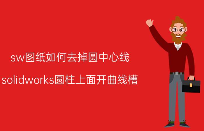 sw图纸如何去掉圆中心线 solidworks圆柱上面开曲线槽？